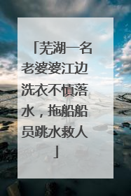 芜湖一名老婆婆江边洗衣不慎落水，拖船船员跳水救人
