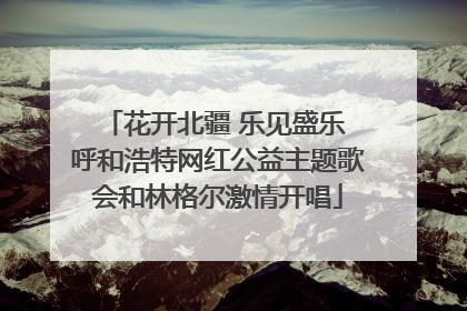 花开北疆 乐见盛乐 呼和浩特网红公益主题歌会和林格尔激情开唱