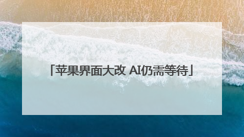苹果界面大改 AI仍需等待