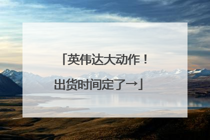 英伟达大动作！出货时间定了→