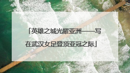 英雄之城光耀亚洲——写在武汉女足登顶亚冠之际