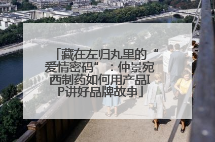 藏在左归丸里的“爱情密码”：仲景宛西制药如何用产品IP讲好品牌故事