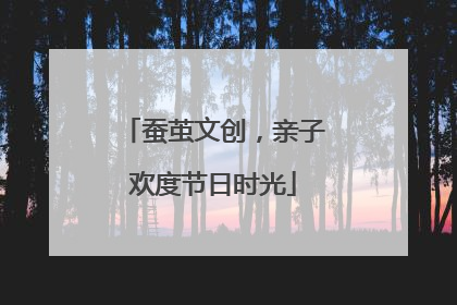 蚕茧文创，亲子欢度节日时光