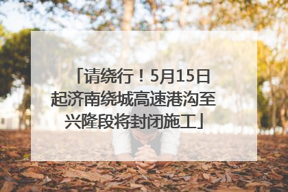 请绕行！5月15日起济南绕城高速港沟至兴隆段将封闭施工