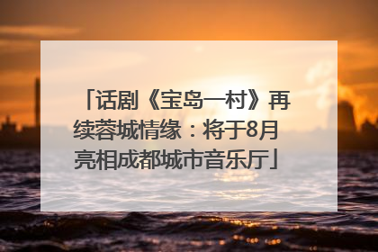 话剧《宝岛一村》再续蓉城情缘：将于8月亮相成都城市音乐厅
