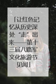 让红色记忆从历史深处“走”出来——第十三届八路军文化旅游节见闻