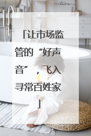让市场监管的“好声音”，飞入寻常百姓家