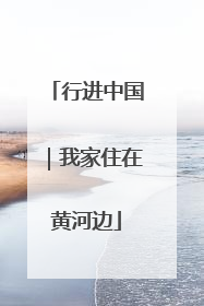 行进中国｜我家住在黄河边