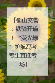 衡山交警：铁骑开道！“荧光绿”护航高考考生直抵考场