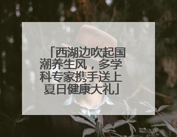 西湖边吹起国潮养生风，多学科专家携手送上夏日健康大礼