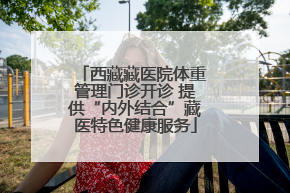 西藏藏医院体重管理门诊开诊 提供“内外结合”藏医特色健康服务