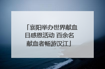 襄阳举办世界献血日感恩活动 百余名献血者畅游汉江