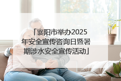 襄阳市举办2025年安全宣传咨询日暨暑期涉水安全宣传活动