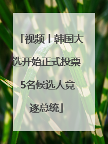 视频丨韩国大选开始正式投票 5名候选人竞逐总统