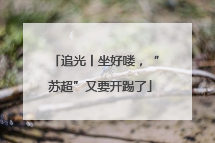 追光丨坐好喽，“苏超”又要开踢了