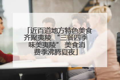 近百道地方特色美食齐聚夷陵 “三餐四季 味美夷陵” 美食消费季沸腾夏夜