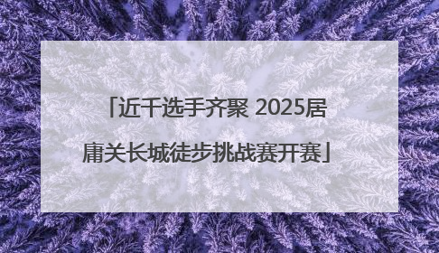 近千选手齐聚 2025居庸关长城徒步挑战赛开赛