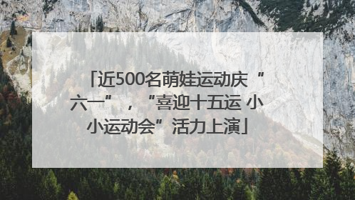 近500名萌娃运动庆“六一”，“喜迎十五运 小小运动会”活力上演