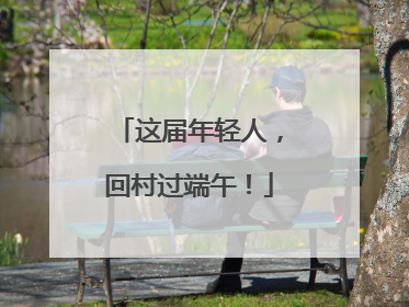 这届年轻人，回村过端午！