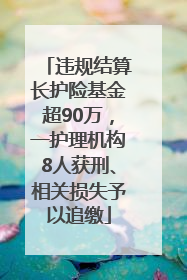 违规结算长护险基金超90万，一护理机构8人获刑、相关损失予以追缴
