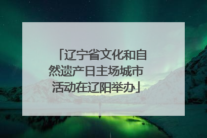辽宁省文化和自然遗产日主场城市活动在辽阳举办
