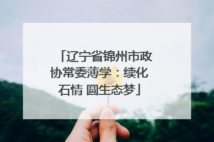 辽宁省锦州市政协常委薄学：续化石情 圆生态梦