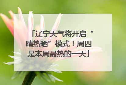 辽宁天气将开启“晴热晒”模式！周四是本周最热的一天