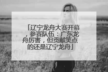 辽宁龙舟大赛开幕，参赛队伍：广东龙舟厉害，但贡献笑点的还是辽宁龙舟