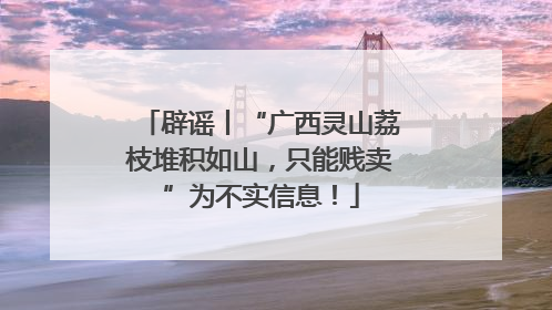辟谣丨“广西灵山荔枝堆积如山，只能贱卖”为不实信息！