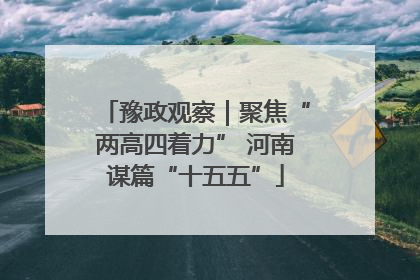 豫政观察｜聚焦“两高四着力” 河南谋篇“十五五”