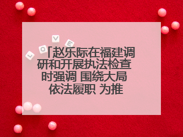 赵乐际在福建调研和开展执法检查时强调 围绕大局 依法履职 为推动高质量发展作出人大贡献