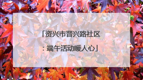 资兴市晋兴路社区：端午活动暖人心