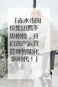 赤水市国投集团携手思格特，开启资产运营管理智能化新时代！