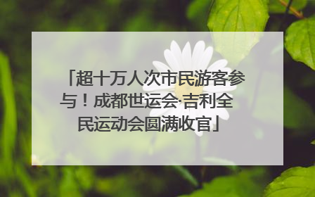 超十万人次市民游客参与！成都世运会·吉利全民运动会圆满收官