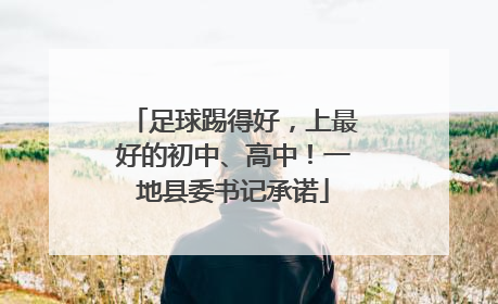 足球踢得好，上最好的初中、高中！一地县委书记承诺