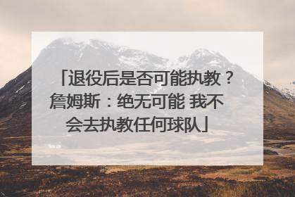 退役后是否可能执教？詹姆斯：绝无可能 我不会去执教任何球队