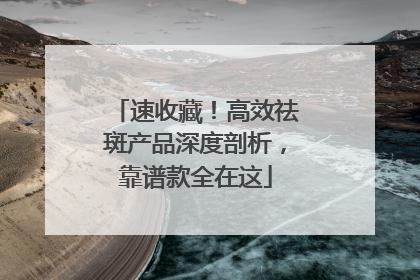 速收藏！高效祛斑产品深度剖析，靠谱款全在这