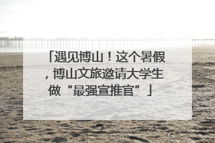 遇见博山！这个暑假，博山文旅邀请大学生做“最强宣推官”