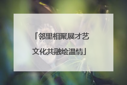 邻里相聚展才艺 文化共融绘温情