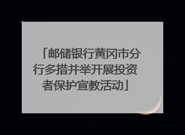 邮储银行黄冈市分行多措并举开展投资者保护宣教活动