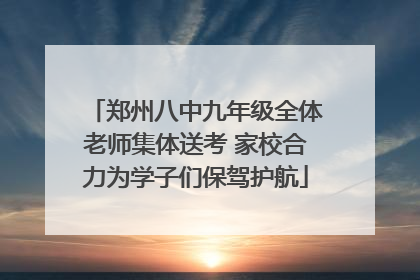 郑州八中九年级全体老师集体送考 家校合力为学子们保驾护航