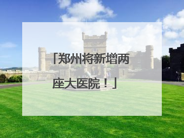 郑州将新增两座大医院！