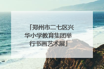 郑州市二七区兴华小学教育集团举行书画艺术展