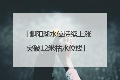 鄱阳湖水位持续上涨 突破12米枯水位线