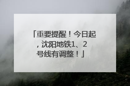 重要提醒！今日起，沈阳地铁1、2 号线有调整！