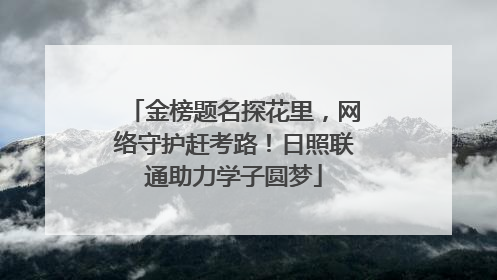 金榜题名探花里，网络守护赶考路！日照联通助力学子圆梦