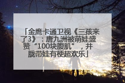 金鹰卡通卫视《三孩来了3》：唐九洲被萌娃盛赞“100块腹肌”，井胧带娃有梗超欢乐