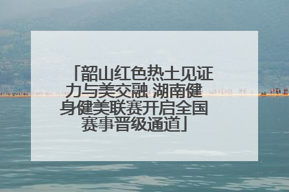 韶山红色热土见证力与美交融 湖南健身健美联赛开启全国赛事晋级通道