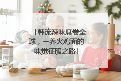 韩流辣味席卷全球，三养火鸡面的味觉征服之路