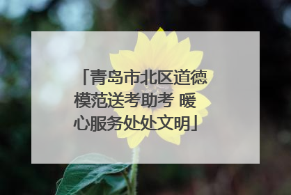 青岛市北区道德模范送考助考 暖心服务处处文明